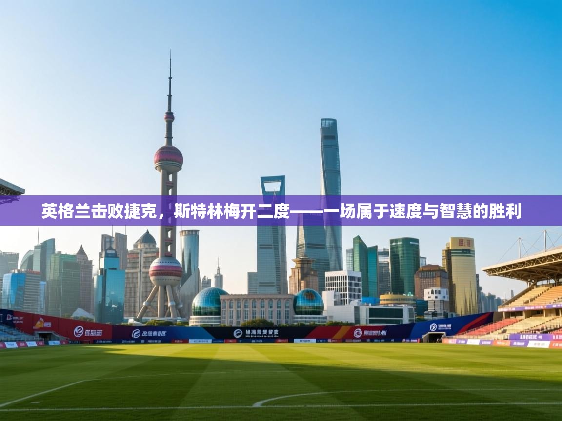 英格兰击败捷克,斯特林梅开二度——一场属于速度与智慧的胜利 第1张