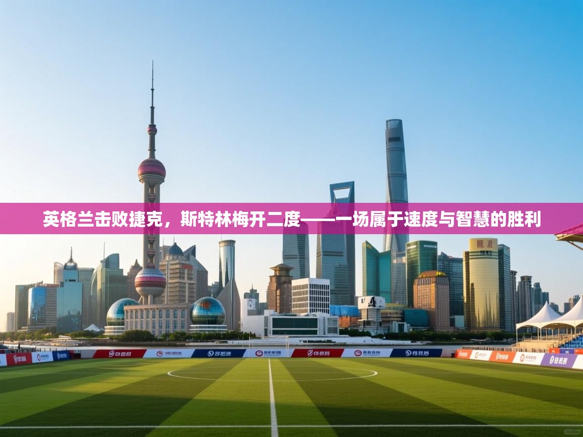 英格兰击败捷克,斯特林梅开二度——一场属于速度与智慧的胜利 第2张