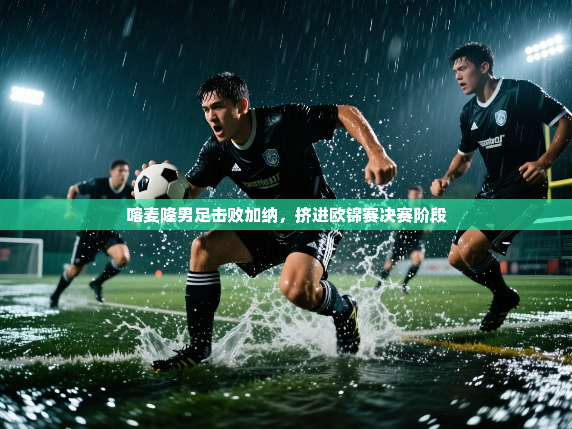 喀麦隆男足击败加纳,挤进欧锦赛决赛阶段 第1张