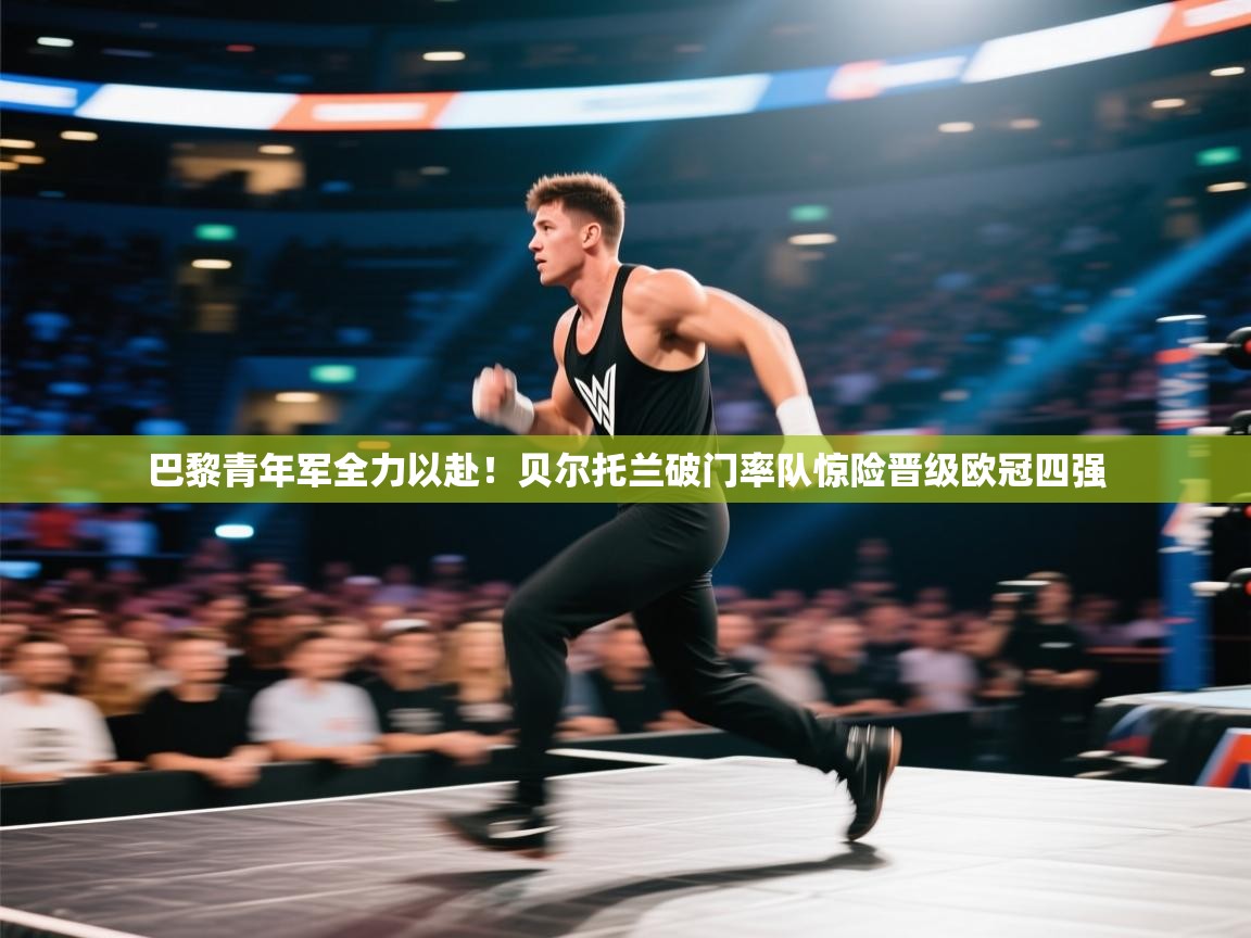 巴黎青年军全力以赴!贝尔托兰破门率队惊险晋级欧冠四强 第1张