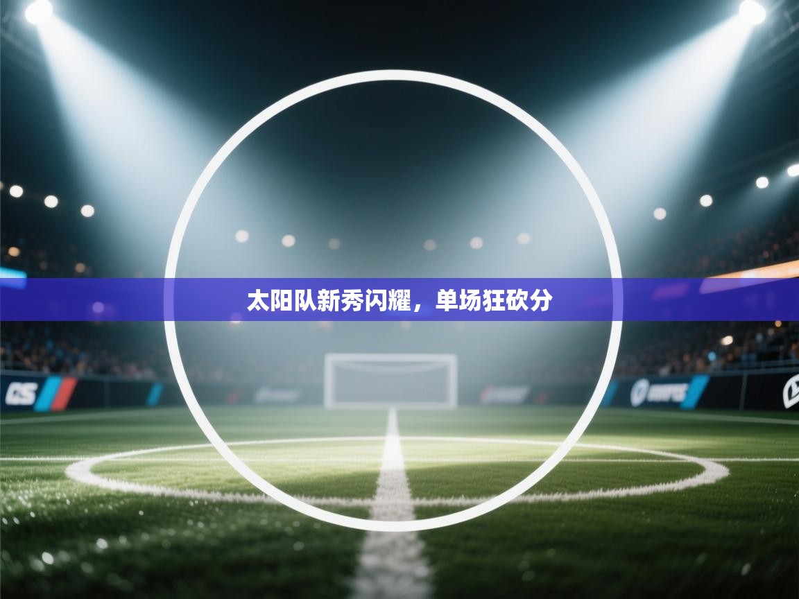 太阳队新秀闪耀，单场狂砍分  第1张